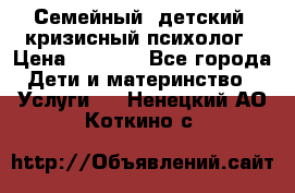 Семейный, детский, кризисный психолог › Цена ­ 2 000 - Все города Дети и материнство » Услуги   . Ненецкий АО,Коткино с.